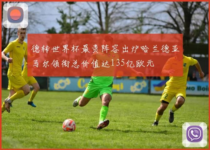 德转世界杯最贵阵容出炉哈兰德亚马尔领衔总价值达135亿欧元