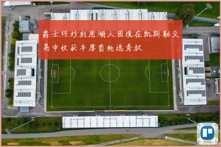爵士巧妙利用湖人困境在凯斯勒交易中收获丰厚首轮选秀权
