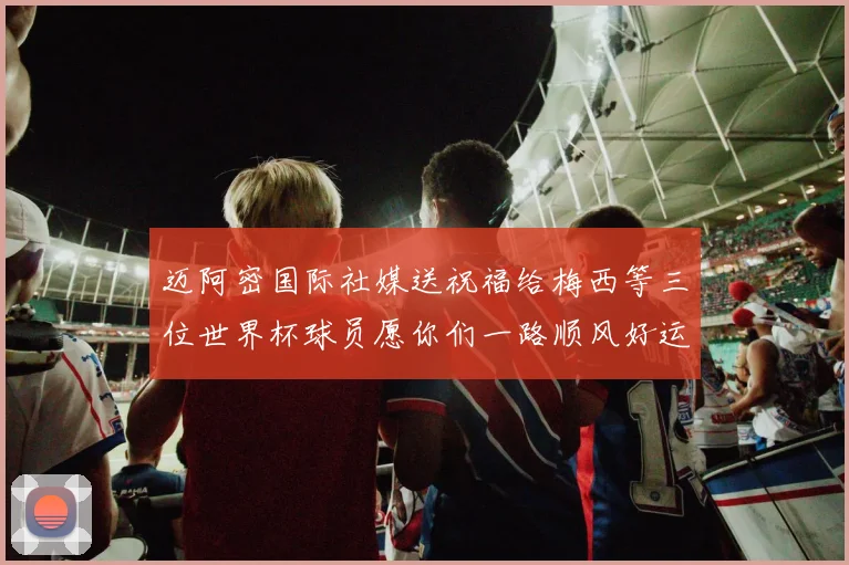 迈阿密国际社媒送祝福给梅西等三位世界杯球员愿你们一路顺风好运常伴