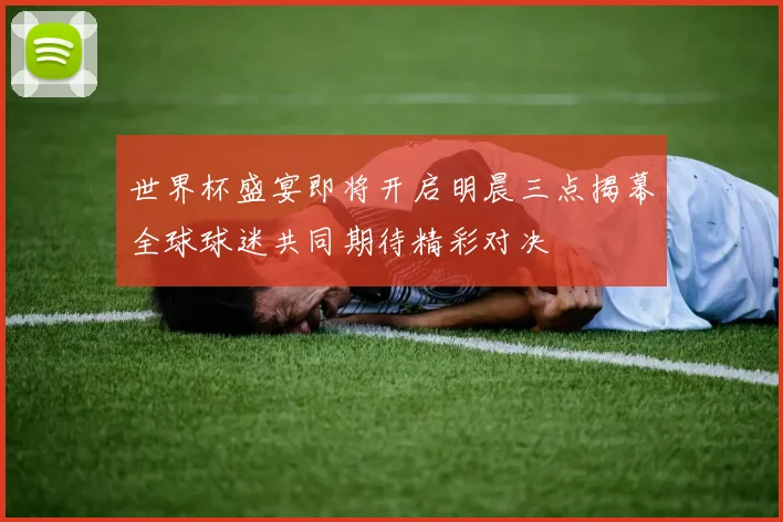 世界杯盛宴即将开启明晨三点揭幕全球球迷共同期待精彩对决