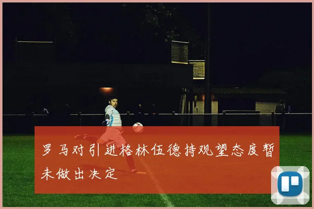 罗马对引进格林伍德持观望态度暂未做出决定