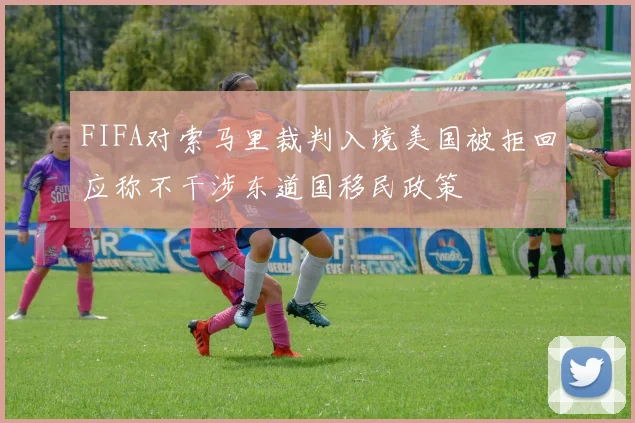 FIFA对索马里裁判入境美国被拒回应称不干涉东道国移民政策