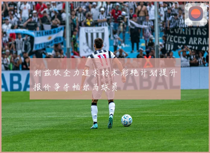 利兹联全力追求铃木彩艳计划提升报价争夺帕尔马球员