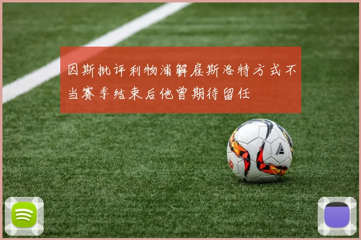 因斯批评利物浦解雇斯洛特方式不当赛季结束后他曾期待留任