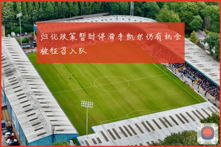 归化政策暂时停滞李凯尔仍有机会被征召入队