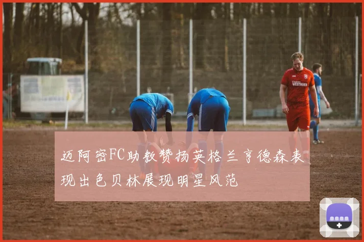 迈阿密FC助教赞扬英格兰亨德森表现出色贝林展现明星风范