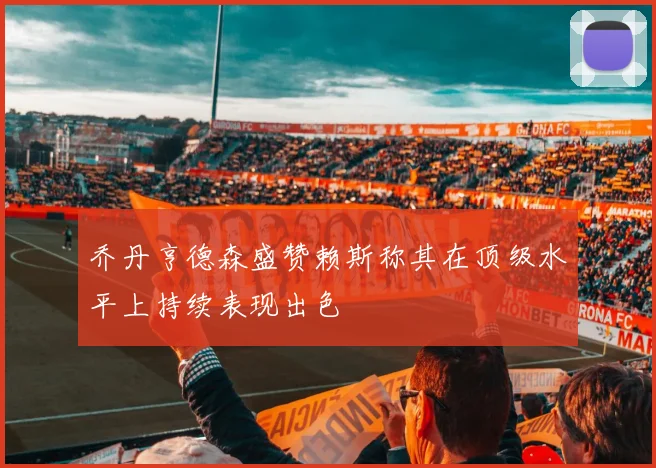 乔丹亨德森盛赞赖斯称其在顶级水平上持续表现出色